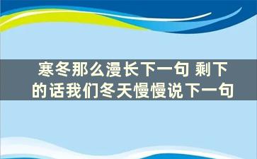 寒冬那么漫长下一句 剩下的话我们冬天慢慢说下一句